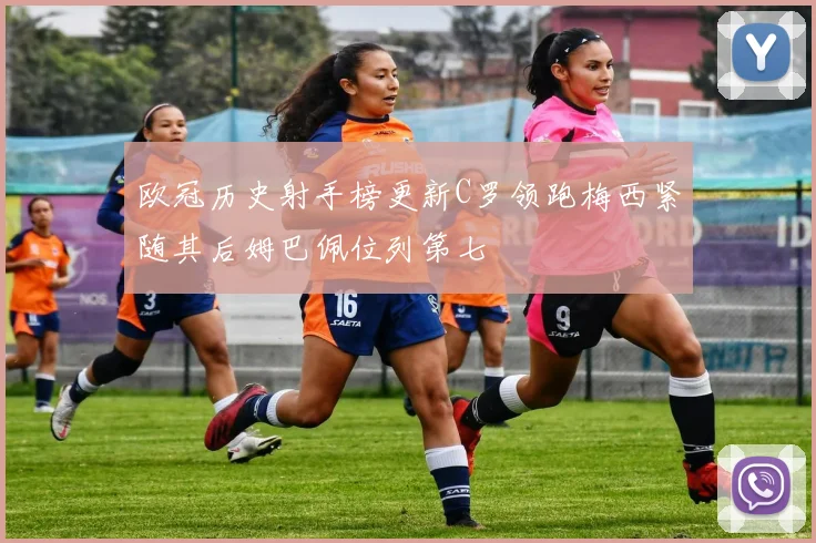 欧冠历史射手榜更新C罗领跑梅西紧随其后姆巴佩位列第七