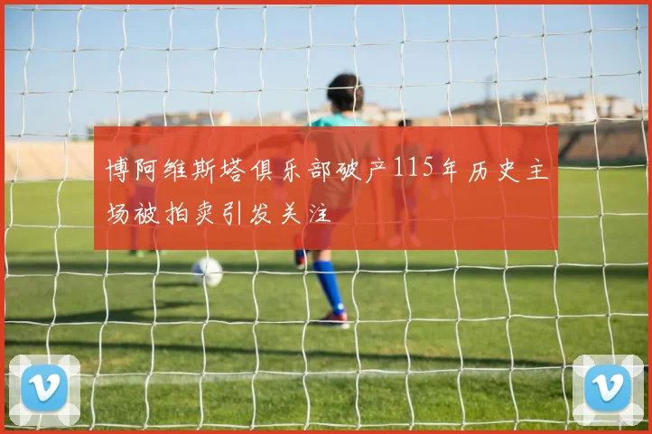 博阿维斯塔俱乐部破产115年历史主场被拍卖引发关注