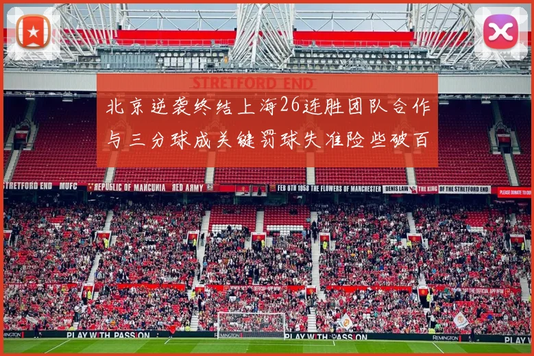 北京逆袭终结上海26连胜团队合作与三分球成关键罚球失准险些破百