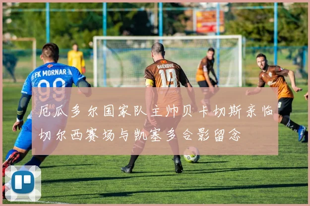 厄瓜多尔国家队主帅贝卡切斯亲临切尔西赛场与凯塞多合影留念