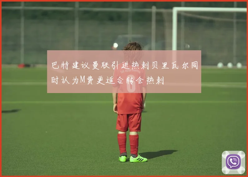 巴特建议曼联引进热刺贝里瓦尔同时认为M费更适合转会热刺
