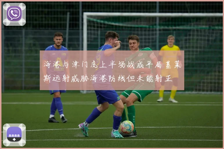 海港与津门虎上半场战成平局基莱斯远射威胁海港防线但未能射正