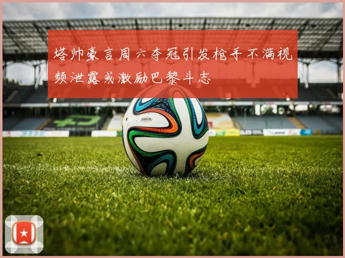 塔帅豪言周六夺冠引发枪手不满视频泄露或激励巴黎斗志