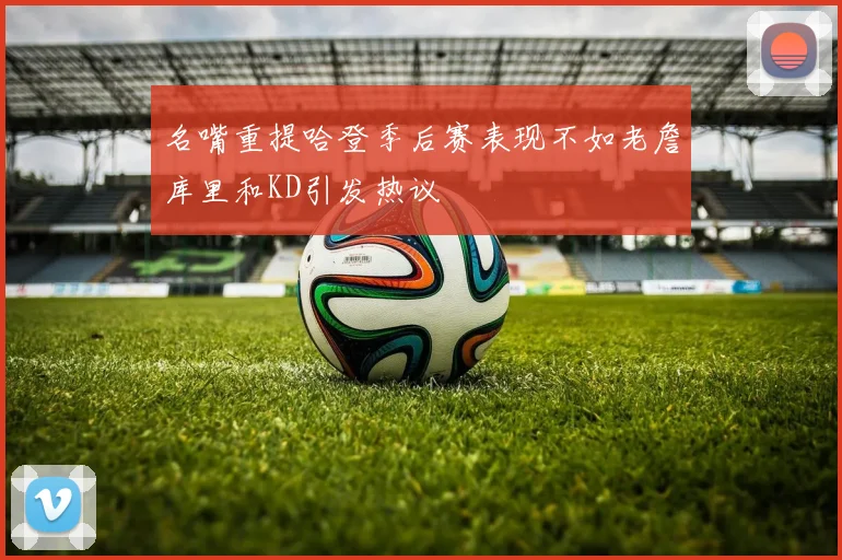 名嘴重提哈登季后赛表现不如老詹库里和KD引发热议