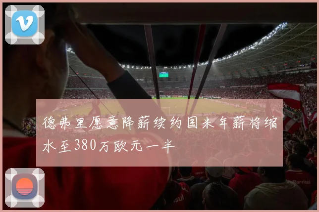 德弗里愿意降薪续约国米年薪将缩水至380万欧元一半