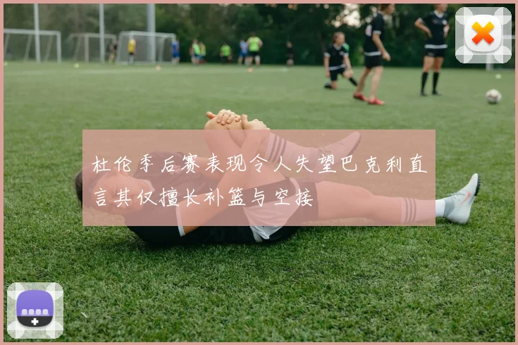杜伦季后赛表现令人失望巴克利直言其仅擅长补篮与空接