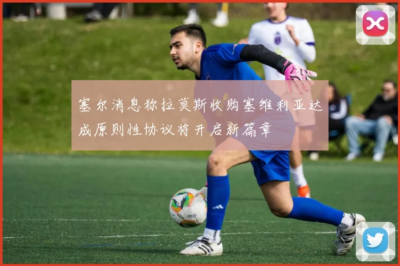 塞尔消息称拉莫斯收购塞维利亚达成原则性协议将开启新篇章