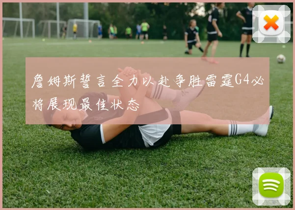詹姆斯誓言全力以赴争胜雷霆G4必将展现最佳状态