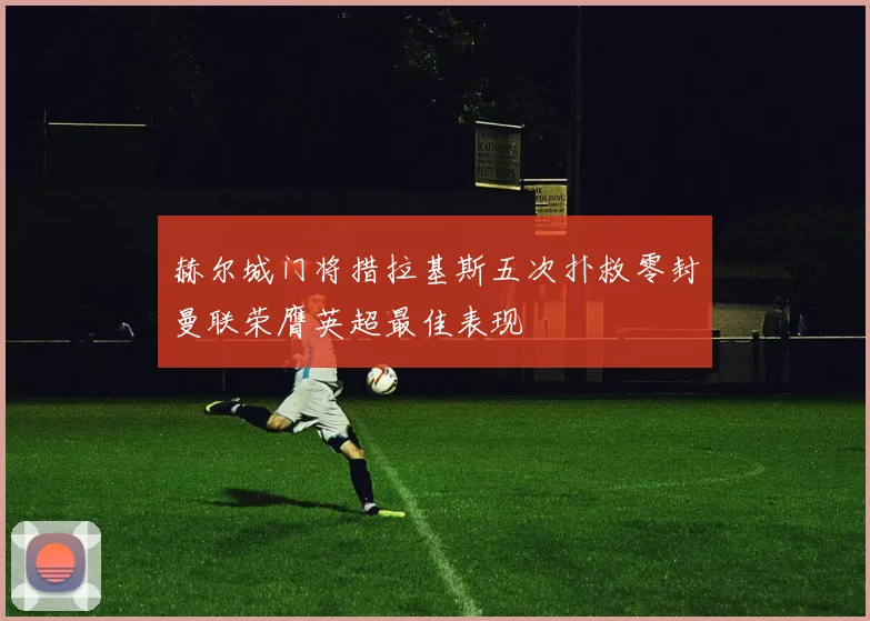 赫尔城门将措拉基斯五次扑救零封曼联荣膺英超最佳表现