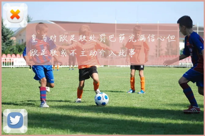 皇马对欧足联处罚巴萨充满信心但欧足联或不主动介入此事