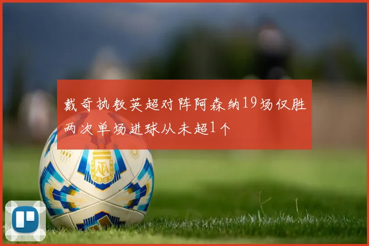 戴奇执教英超对阵阿森纳19场仅胜两次单场进球从未超1个