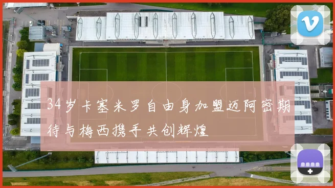 34岁卡塞米罗自由身加盟迈阿密期待与梅西携手共创辉煌