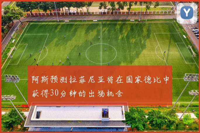 阿斯预测拉菲尼亚将在国家德比中获得30分钟的出场机会