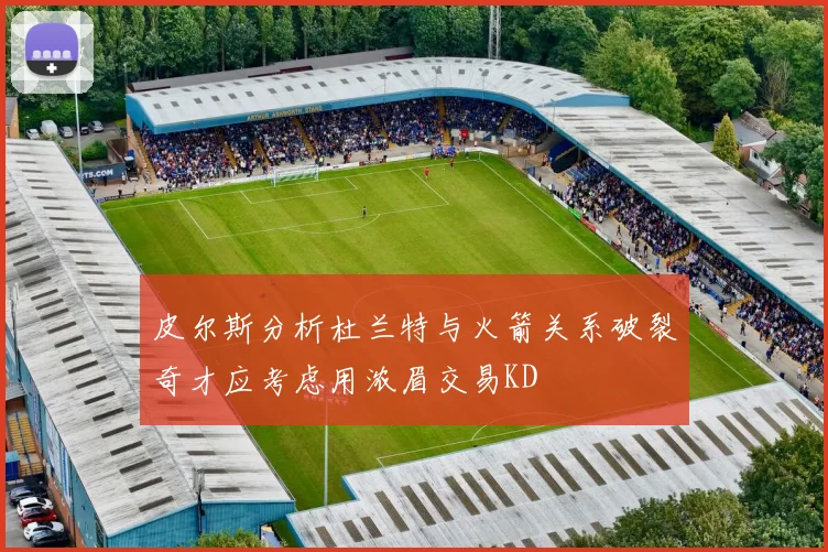 皮尔斯分析杜兰特与火箭关系破裂奇才应考虑用浓眉交易KD