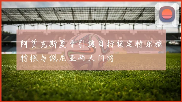 阿贾克斯夏季引援目标锁定特尔施特根与佩尼亚两大门将