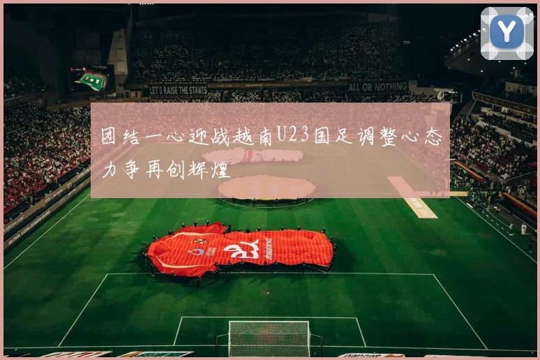 团结一心迎战越南U23国足调整心态力争再创辉煌