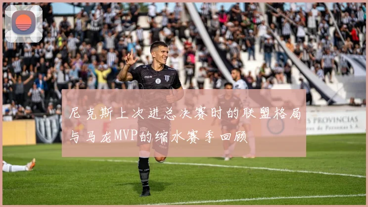 尼克斯上次进总决赛时的联盟格局与马龙MVP的缩水赛季回顾