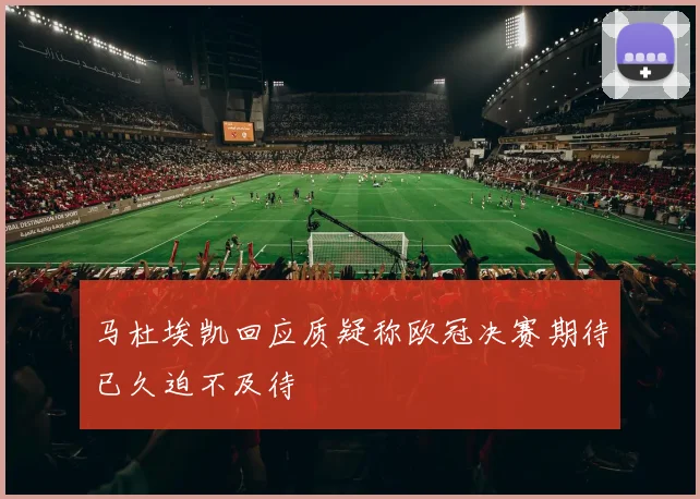 马杜埃凯回应质疑称欧冠决赛期待已久迫不及待