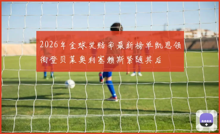 2026年金球奖赔率最新榜单凯恩领衔登贝莱奥利塞赖斯紧随其后
