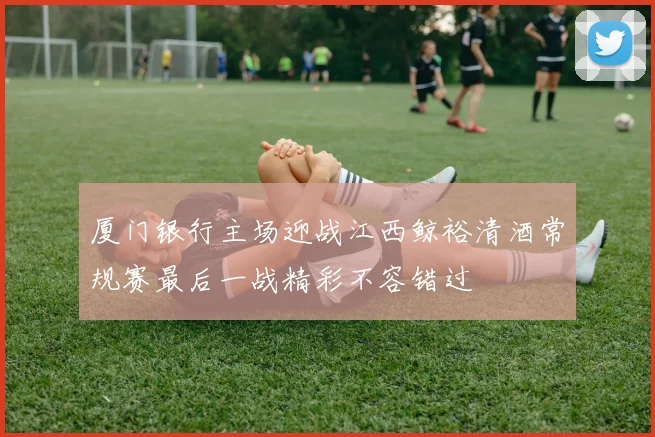 厦门银行主场迎战江西鲸裕清酒常规赛最后一战精彩不容错过