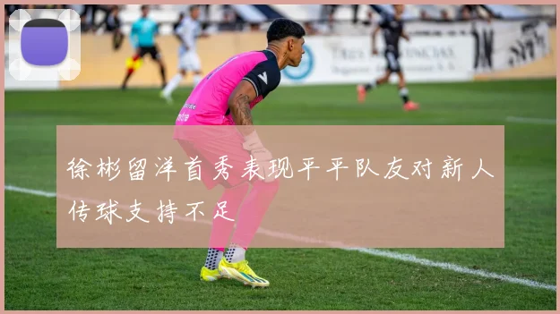 徐彬留洋首秀表现平平队友对新人传球支持不足