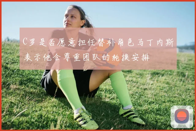 C罗是否愿意担任替补角色马丁内斯表示他会尊重团队的轮换安排