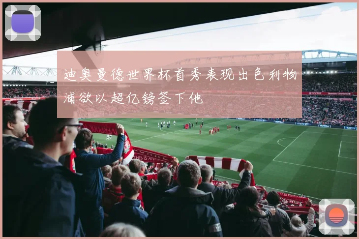 迪奥曼德世界杯首秀表现出色利物浦欲以超亿镑签下他