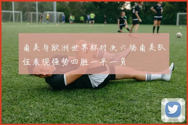 南美与欧洲世界杯对决六场南美队伍表现强势四胜一平一负