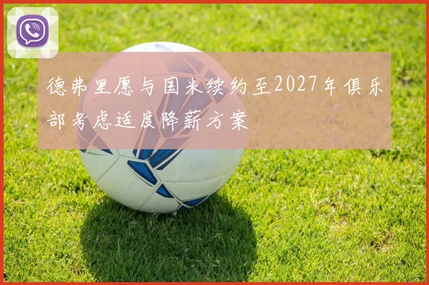 德弗里愿与国米续约至2027年俱乐部考虑适度降薪方案