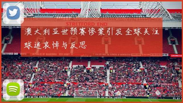 澳大利亚世预赛惨案引发全球关注球迷哀悼与反思