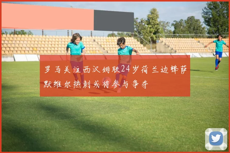 罗马关注西汉姆联24岁荷兰边锋萨默维尔热刺或将参与争夺