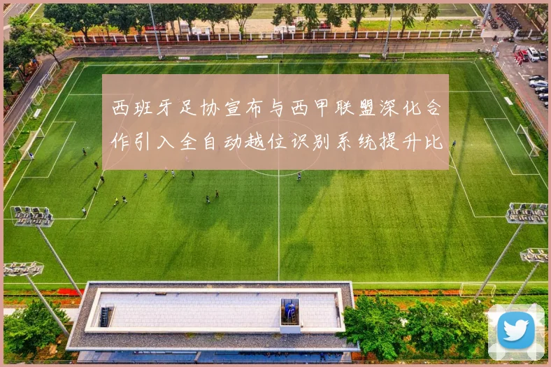 西班牙足协宣布与西甲联盟深化合作引入全自动越位识别系统提升比赛公正性