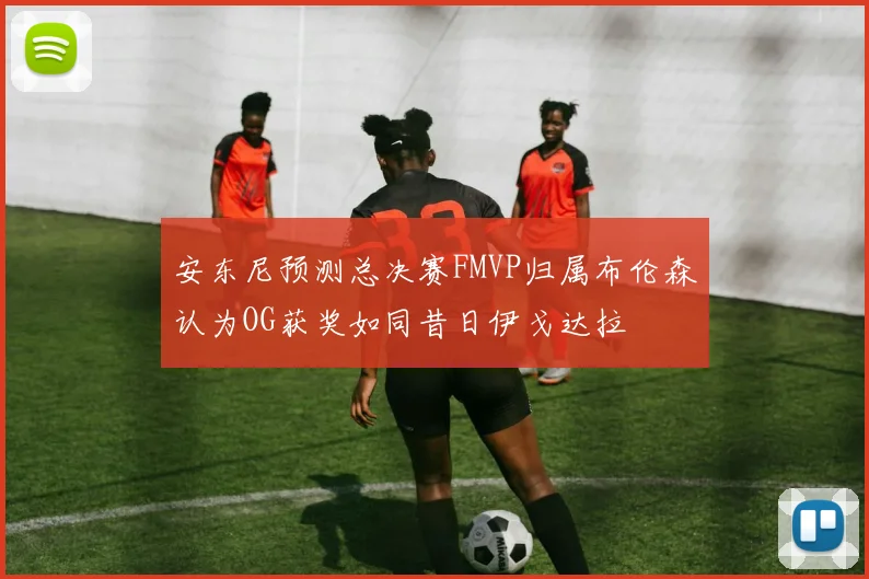 安东尼预测总决赛FMVP归属布伦森认为OG获奖如同昔日伊戈达拉