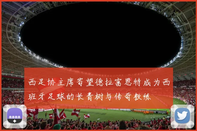 西足协主席寄望德拉富恩特成为西班牙足球的长青树与传奇教练