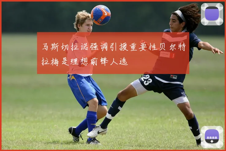 马斯切拉诺强调引援重要性贝尔特拉梅是理想前锋人选