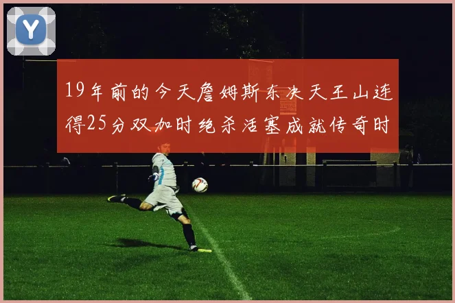 19年前的今天詹姆斯东决天王山连得25分双加时绝杀活塞成就传奇时刻